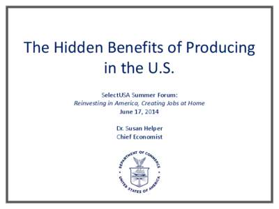 The Hidden Benefits of Producing in the U.S. SelectUSA Summer Forum: Reinvesting in America, Creating Jobs at Home June 17, 2014 Dr. Susan Helper