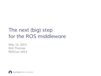 The next (big) step for the ROS middleware May 12, 2013 Dirk Thomas ROSCon 2013