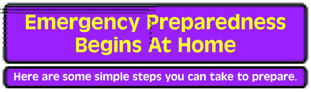 Emergency Preparedness Begins At Home Here are some simple steps you can take to prepare. Family Communications Plan