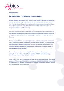 PRESS RELEASE  BICS wins Best LTE Roaming Product Award Brussels – Belgium, November 22, [removed]BICS, a global provider of wholesale carrier services, won the “Best LTE Roaming Product” Award for its LTE Roaming su