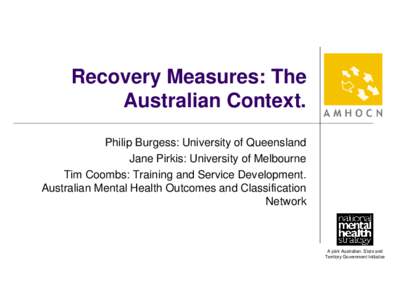 Recovery Measures: The Australian Context. Philip Burgess: University of Queensland Jane Pirkis: University of Melbourne Tim Coombs: Training and Service Development. Australian Mental Health Outcomes and Classification