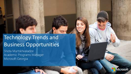 Technology Trends and Business Opportunities Shota Murtskhvaladze Academic Programs Manager Microsoft Georgia