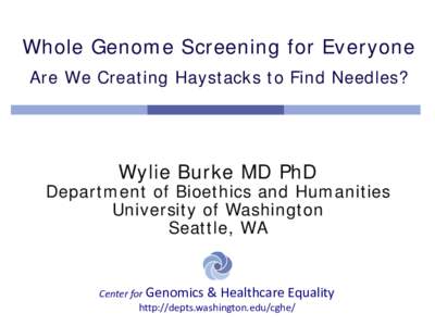 Whole Genome Screening for Everyone Are We Creating Haystacks to Find Needles? Wylie Burke MD PhD  Department of Bioethics and Humanities