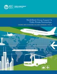 World Bank Group Support to Public-Private Partnerships: L e s s o n s f r o m E x p e r i e n c e i n Cl i e n t C o u n t r i e s , f y0 2 –12 World Bank Group Support to Public-Private Partnerships