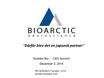 ”Därför	
  blev	
  det	
  en	
  japansk	
  partner”	
  	
   Sweden Bio - CEO Summit December 3, 2014 Pär	
  Gellerfors,	
  Founder,	
  S.E.A	
   Gunilla	
  Osswald,	
  CEO	
  