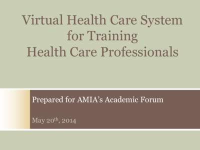 Virtual Health Care System for Training Health Care Professionals Prepared for AMIA’s Academic Forum May 20th, 2014