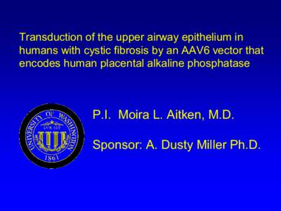 Transduction of the upper airway epithelium in  humans with cystic fibrosis by an AAV6 vector that  encodes human placental alkaline phosphatase  P.I.  Moira L. Aitken, M.D.  Sponsor: A. Dust