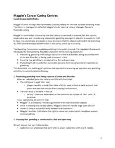 Maggie’s Cancer Caring Centres Social Responsibility Policy Maggie’s Cancer Caring Centre promotes a society lottery for the sole purpose of raising funds. The lottery is managed on behalf of Maggie’s by its Extern