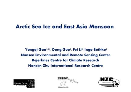 Arctic Sea Ice and East Asia Monsoon  Yongqi Gao1,2,3, Dong Guo3, Fei Li3, Ingo Bethke2 Nansen Environmental and Remote Sensing Center Bejerknes Centre for Climate Research Nansen-Zhu International Research Centre