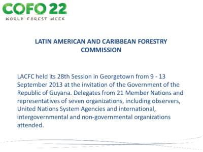 LATIN AMERICAN AND CARIBBEAN FORESTRY COMMISSION LACFC held its 28th Session in Georgetown from[removed]September 2013 at the invitation of the Government of the Republic of Guyana. Delegates from 21 Member Nations and