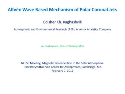 Alfvén Wave Based Mechanism of Polar Coronal Jets Edisher Kh. Kaghashvili Atmospheric and Environmental Research (AER), A Verisk Analytics Company Acknowledgment: Prof. J. V Hollweg (UNH)