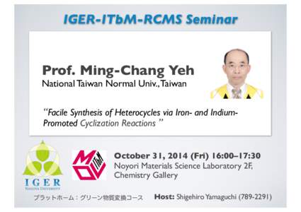 IGER-ITbM-RCMS Seminar  Prof. Ming-Chang Yeh National Taiwan Normal Univ., Taiwan  “Facile Synthesis of Heterocycles via Iron- and IndiumPromoted Cyclization Reactions ”
