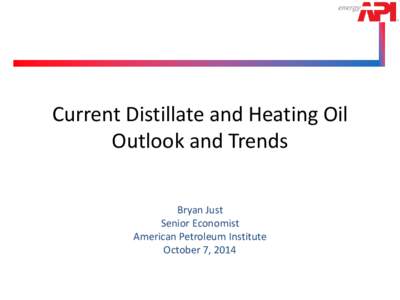 Current Distillate and Heating Oil Outlook and Trends Bryan Just Senior Economist American Petroleum Institute October 7, 2014