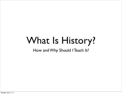 What Is History? How and Why Should I Teach It? Monday, April 7, 14  1. the study of past events, particularly in human