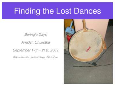 Finding the Lost Dances Beringia Days Anadyr, Chukotka September 17th - 21st, 2009 D’Anne Hamilton, Native Village of Kotzebue