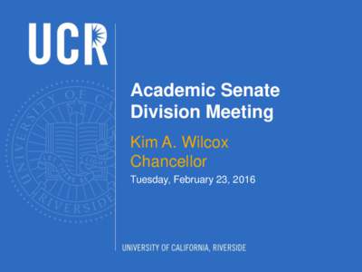 Academic Senate Division Meeting Kim A. Wilcox Chancellor Tuesday, February 23, 2016