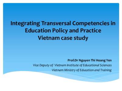 Integrating Transversal Competencies in Education Policy and Practice Vietnam case study Prof.Dr Nguyen Thi Hoang Yen Vice Deputy of Vietnam Institute of Educational Sciences