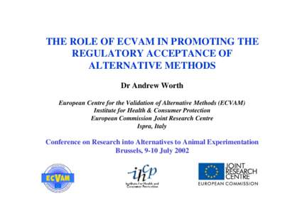 THE ROLE OF ECVAM IN PROMOTING THE REGULATORY ACCEPTANCE OF ALTERNATIVE METHODS Dr Andrew Worth European Centre for the Validation of Alternative Methods (ECVAM) Institute for Health & Consumer Protection