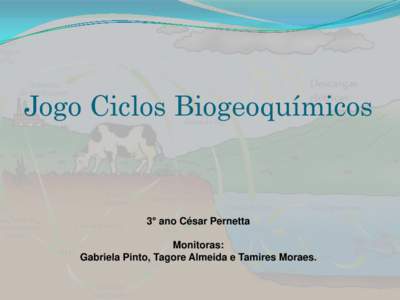 Jogo Ciclos Biogeoquímicos  3° ano César Pernetta Monitoras: Gabriela Pinto, Tagore Almeida e Tamires Moraes.