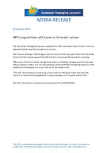 MEDIA RELEASE 22 January 2014 APC congratulates WA move to three bin system The Australian Packaging Covenant applauds the West Australian Government’s move to expand kerbside recycling through local councils.