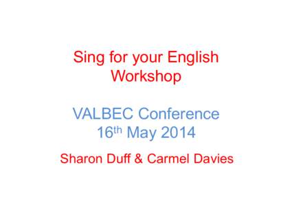 Sing for your English Workshop VALBEC Conference 16th May 2014 Sharon Duff & Carmel Davies