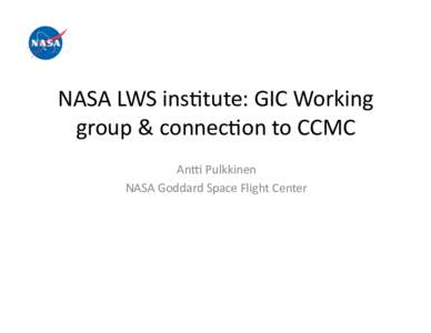 NASA	
  LWS	
  ins*tute:	
  GIC	
  Working	
   group	
  &	
  connec*on	
  to	
  CCMC	
   An:	
  Pulkkinen	
   NASA	
  Goddard	
  Space	
  Flight	
  Center	
    NASA	
  LWS	
  Ins*tute	
  concept	
  