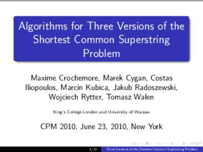 Algorithms for Three Versions of the Shortest Common Superstring Problem Maxime Crochemore, Marek Cygan, Costas Iliopoulos, Marcin Kubica, Jakub Radoszewski, Wojciech Rytter, Tomasz Walen