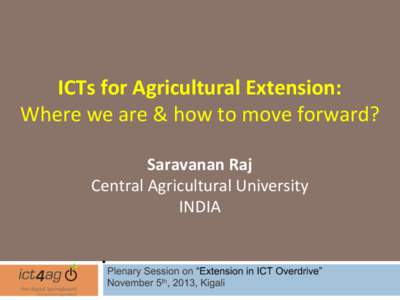 ICTs	
  for	
  Agricultural	
  Extension:	
   Where	
  we	
  are	
  &	
  how	
  to	
  move	
  forward?	
   	
   Saravanan	
  Raj	
   Central	
  Agricultural	
  University	
   INDIA	
  