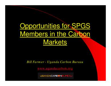 Opportunities for SPGS Members in the Carbon Markets Bill Farmer - Uganda Carbon Bureau www.ugandacarbon.org