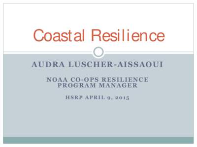 Coastal Resilience AUDRA LUSCHER-AISSAOUI NOAA CO-OPS RESILIENCE PROGRAM MANAGER HSRP APRIL 9, 2015