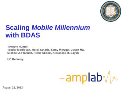 Scaling Mobile Millennium with BDAS Timothy Hunter, Teodor Moldovan, Matei Zaharia, Samy Merzgui, Justin Ma, Michael J. Franklin, Pieter Abbeel, Alexandre M. Bayen UC Berkeley