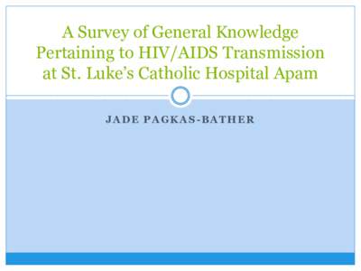 A Survey of General Knowledge Pertaining to HIV/AIDS Transmission at St. Luke’s Catholic Hospital Apam JADE PAGKAS-BATHER  HIV in Ghana