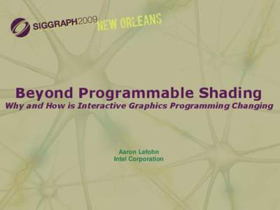 Beyond Programmable Shading  Why and How is Interactive Graphics Programming Changing Aaron Lefohn Intel Corporation