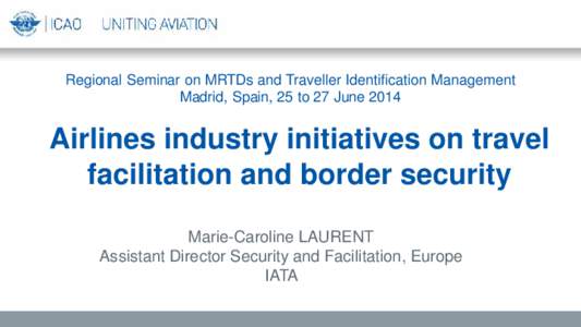 Regional Seminar on MRTDs and Traveller Identification Management Madrid, Spain, 25 to 27 June 2014 Airlines industry initiatives on travel facilitation and border security Marie-Caroline LAURENT