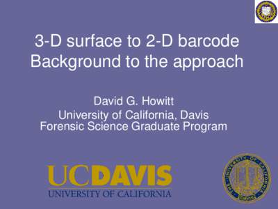 3-D surface to 2-D barcode Background to the approach David G. Howitt University of California, Davis Forensic Science Graduate Program