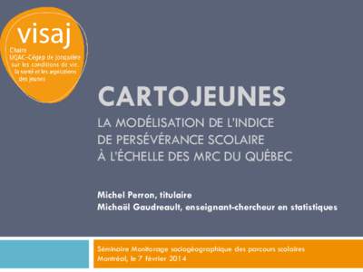 CARTOJEUNES LA MODÉLISATION DE L’INDICE DE PERSÉVÉRANCE SCOLAIRE À L’ÉCHELLE DES MRC DU QUÉBEC Michel Perron, titulaire Michaël Gaudreault, enseignant-chercheur en statistiques