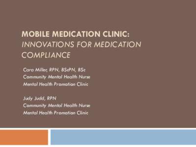 MOBILE MEDICATION CLINIC: INNOVATIONS FOR MEDICATION COMPLIANCE Cara Miller, RPN, BScPN, BSc Community Mental Health Nurse Mental Health Promotion Clinic