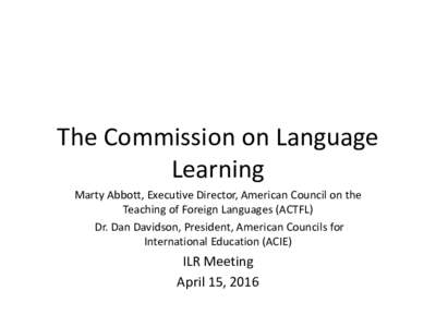The Commission on Language Learning Marty Abbott, Executive Director, American Council on the Teaching of Foreign Languages (ACTFL) Dr. Dan Davidson, President, American Councils for International Education (ACIE)