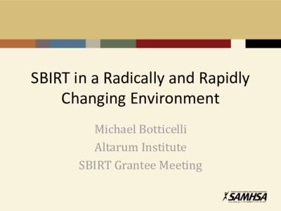 SBIRT in a Radically and Rapidly Changing Environment Michael Botticelli Altarum Institute SBIRT Grantee Meeting