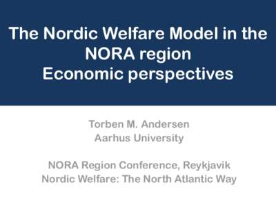 The Nordic Welfare Model in the NORA region Economic perspectives Torben M. Andersen Aarhus University NORA Region Conference, Reykjavik