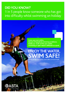 DID YOU KNOW? 1 in 5 people know someone who has got into difficulty whilst swimming on holiday Know your own ability. Beware of hazards & swimming conditions.