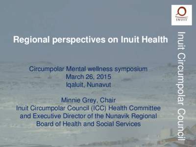 Circumpolar Mental wellness symposium March 26, 2015 Iqaluit, Nunavut Minnie Grey, Chair Inuit Circumpolar Council (ICC) Health Committee and Executive Director of the Nunavik Regional