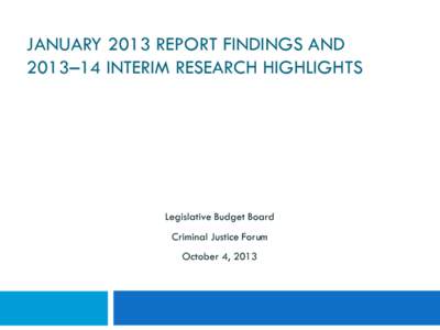 JANUARY 2013 REPORT FINDINGS AND 2013–14 INTERIM RESEARCH HIGHLIGHTS Legislative Budget Board Criminal Justice Forum October 4, 2013