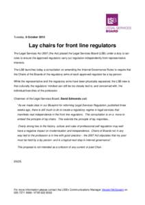 Tuesday, 8 October[removed]Lay chairs for front line regulators The Legal Services Act[removed]the Act) placed the Legal Services Board (LSB) under a duty to set rules to ensure the approved regulators carry out regulation i