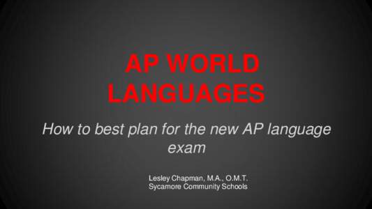 AP WORLD LANGUAGES How to best plan for the new AP language exam Lesley Chapman, M.A., O.M.T. Sycamore Community Schools