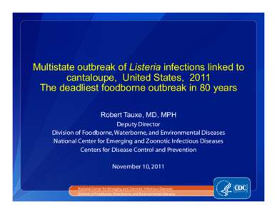 Multistate outbreak of Listeria infections linked to cantaloupe, United States, 2011 The deadliest foodborne outbreak in 80 years Robert Tauxe, MD, MPH Deputy Director Division of Foodborne, Waterborne, and Environmental