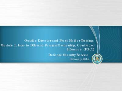 Outside Director and Proxy Holder Training: Module 1: Intro to DSS and Foreign Ownership, Control, or Influence (FOCI) Defense Security Service February 2014