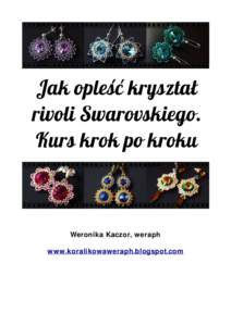 Weronika Kaczor, weraph www.koralikowaweraph.blogspot.com Przedstawiam kurs, w którym krok po kroku pokażę jak opleść kryształ rivoli 1122 Swarovskiego przy zastosowaniu drobnych koralików dwóch rozmiarów. Jest