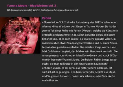 Yvonne Moore -- BlueWisdom Vol. 2 CD-Besprechung von Rolf Winter, Redaktionsleitung www.bluesnews.ch Perlen «BlueWisdom Vol. 2 ist» die Fortsetzung des 2012 erschienenen Albums «Blue Wisdom» der Sängerin Yvonne Moor