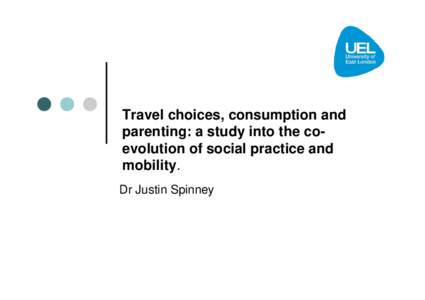 Travel choices, consumption and parenting: a study into the coevolution of social practice and mobility. Dr Justin Spinney  Research Questions